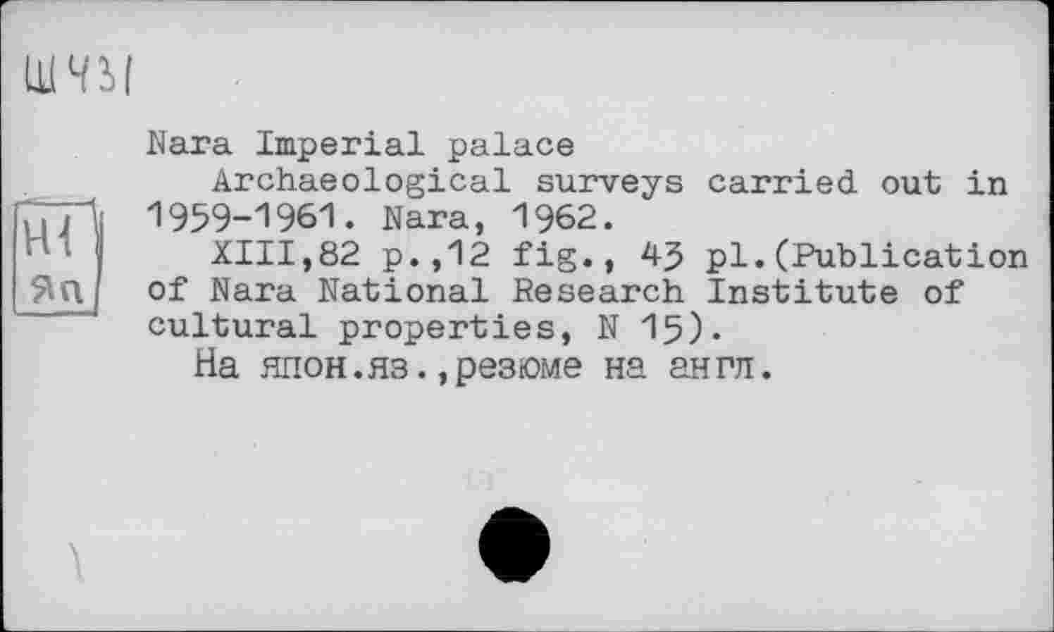 ﻿Ш4М
Nara Imperial palace
Archaeological surveys carried out in 7771] 1959-1961. Nara, 1962.
XIII,82 p.,12 fig., 45 pl.(Publication ЯП of Nara National Research Institute of cultural properties, N 15)«
На ЯП0Н.ЯЗ.,резюме на англ.